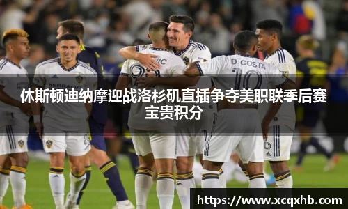 休斯顿迪纳摩迎战洛杉矶直插争夺美职联季后赛宝贵积分