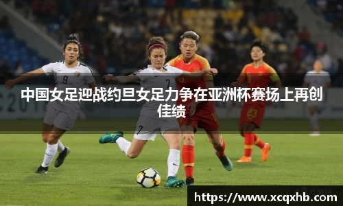 中国女足迎战约旦女足力争在亚洲杯赛场上再创佳绩