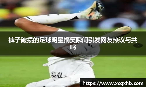 裤子破损的足球明星搞笑瞬间引发网友热议与共鸣