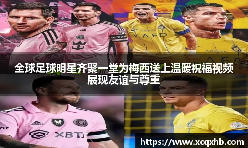 全球足球明星齐聚一堂为梅西送上温暖祝福视频展现友谊与尊重