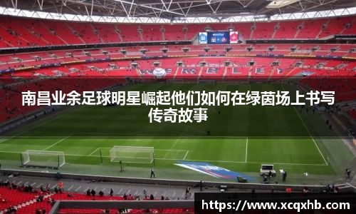 南昌业余足球明星崛起他们如何在绿茵场上书写传奇故事